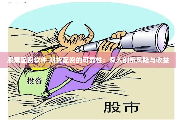 股票配资软件 期货配资的可靠性：深入剖析风险与收益