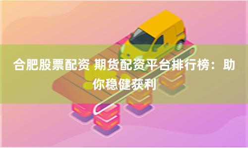 合肥股票配资 期货配资平台排行榜：助你稳健获利