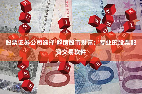股票证券公司选择 解锁股市财富：专业的股票配资交易软件