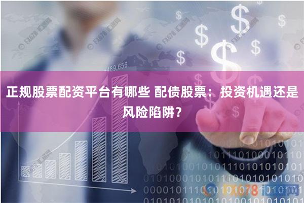 正规股票配资平台有哪些 配债股票：投资机遇还是风险陷阱？