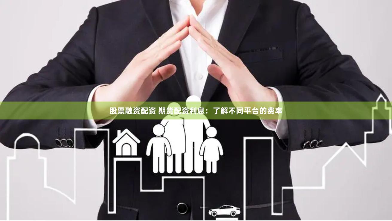 股票融资配资 期货配资利息：了解不同平台的费率