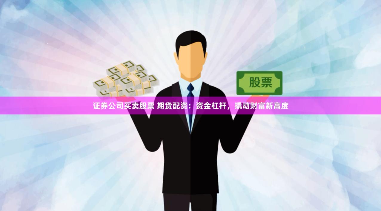 证券公司买卖股票 期货配资：资金杠杆，撬动财富新高度