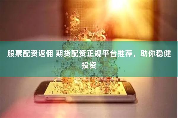 股票配资返佣 期货配资正规平台推荐，助你稳健投资