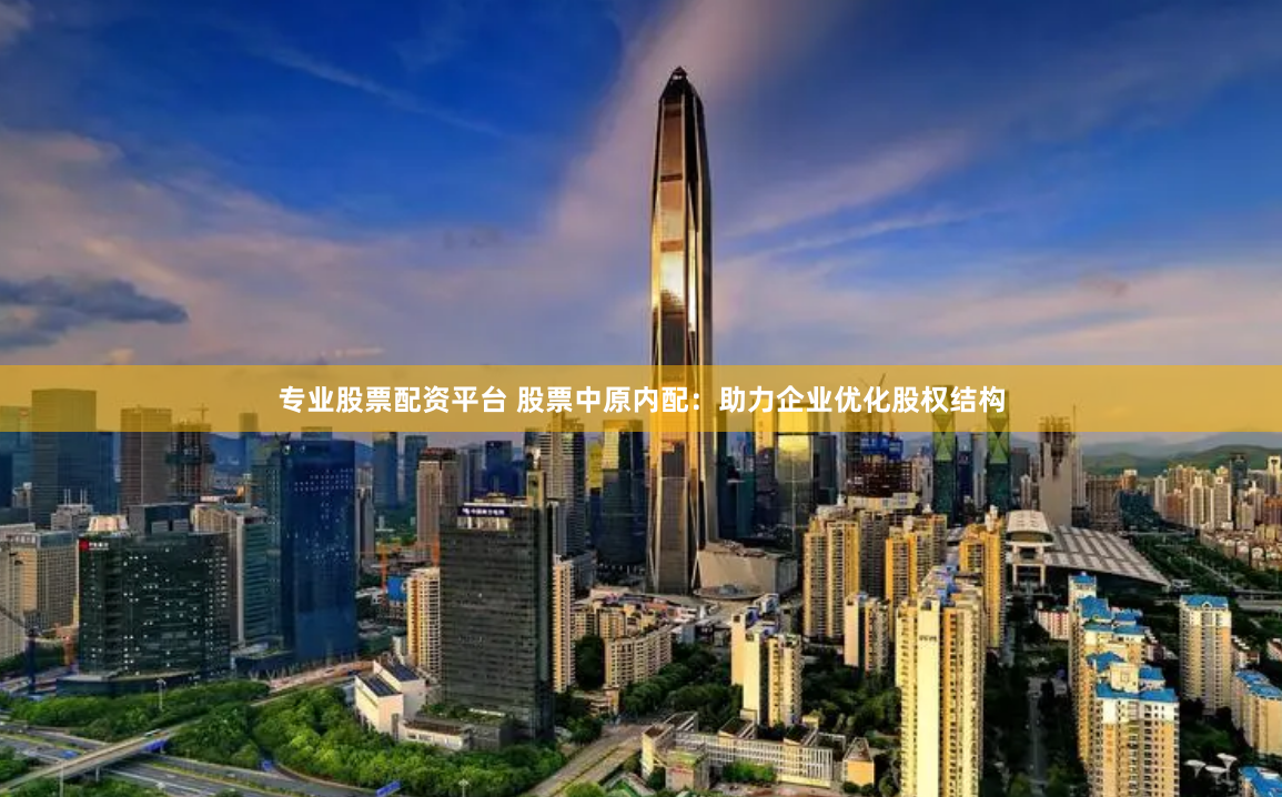 专业股票配资平台 股票中原内配：助力企业优化股权结构