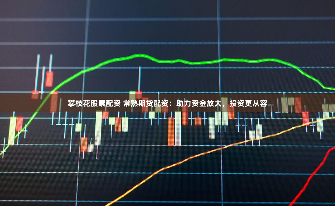 攀枝花股票配资 常熟期货配资：助力资金放大，投资更从容