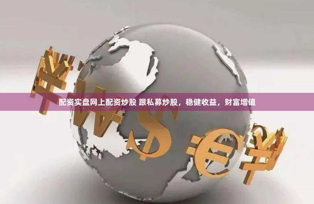 配资实盘网上配资炒股 跟私募炒股，稳健收益，财富增值