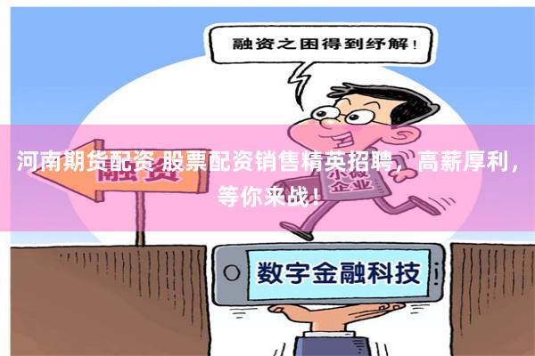 河南期货配资 股票配资销售精英招聘，高薪厚利，等你来战！