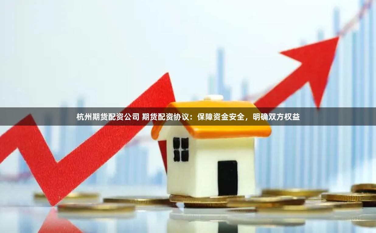杭州期货配资公司 期货配资协议：保障资金安全，明确双方权益