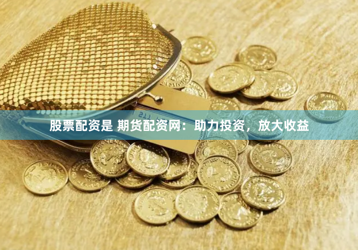 股票配资是 期货配资网：助力投资，放大收益