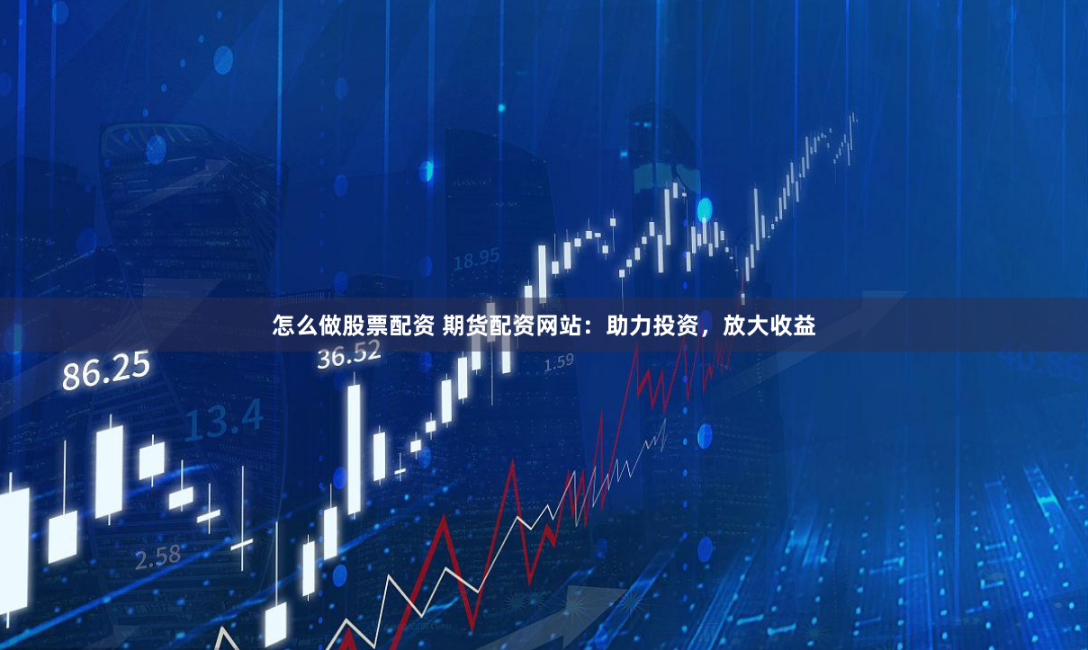 怎么做股票配资 期货配资网站：助力投资，放大收益