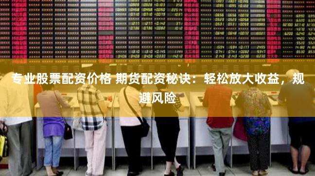 专业股票配资价格 期货配资秘诀：轻松放大收益，规避风险