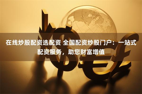 在线炒股配资选配资 全国配资炒股门户：一站式配资服务，助您财富增值