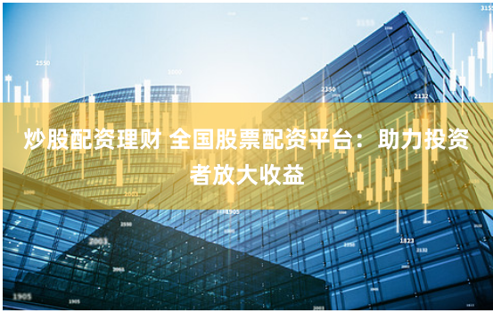 炒股配资理财 全国股票配资平台：助力投资者放大收益