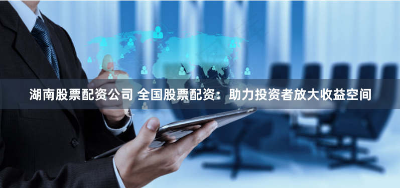 湖南股票配资公司 全国股票配资：助力投资者放大收益空间