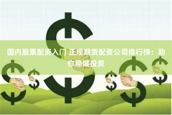 国内股票配资入门 正规期货配资公司排行榜：助你稳健投资