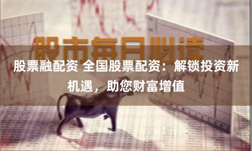 股票融配资 全国股票配资：解锁投资新机遇，助您财富增值