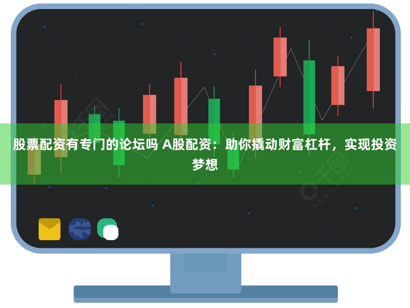 股票配资有专门的论坛吗 A股配资：助你撬动财富杠杆，实现投资梦想