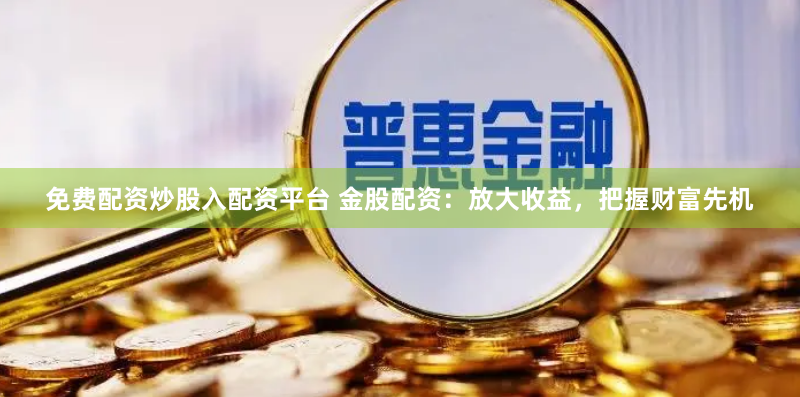 免费配资炒股入配资平台 金股配资：放大收益，把握财富先机