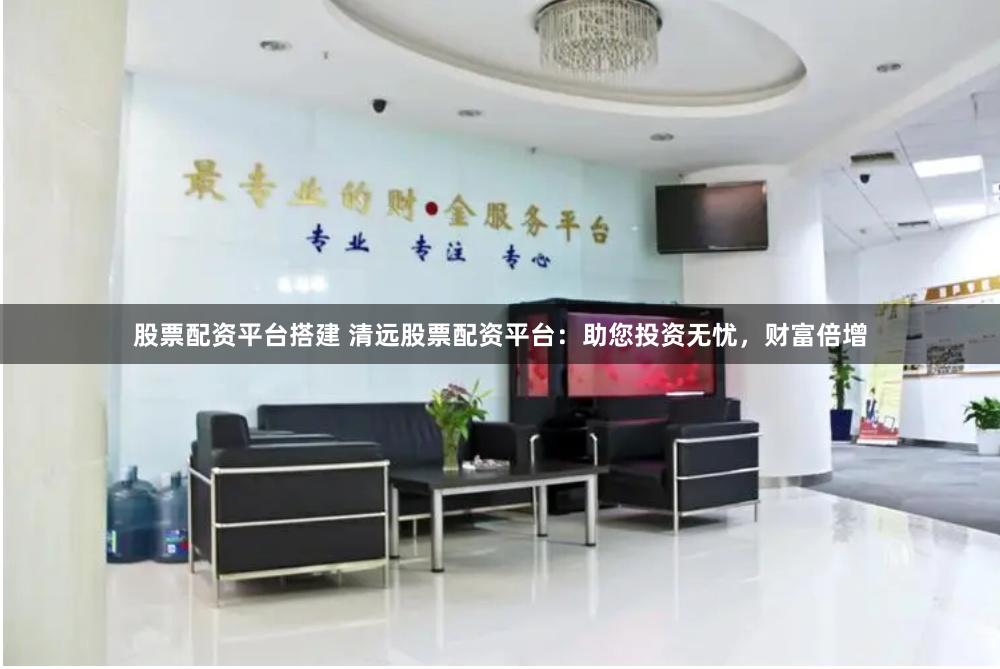 股票配资平台搭建 清远股票配资平台：助您投资无忧，财富倍增