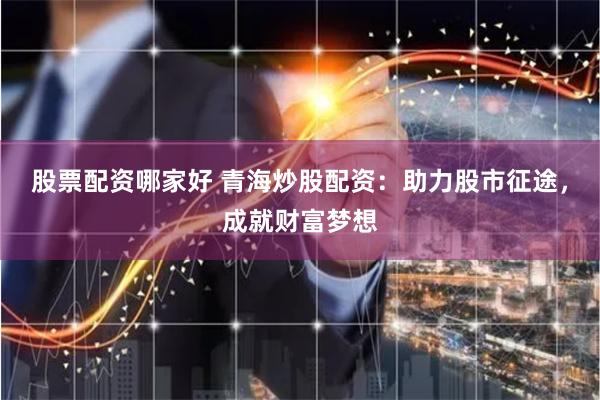 股票配资哪家好 青海炒股配资：助力股市征途，成就财富梦想