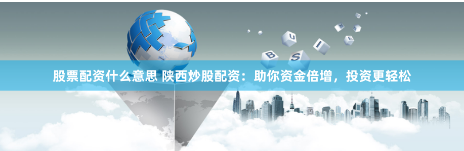 股票配资什么意思 陕西炒股配资：助你资金倍增，投资更轻松