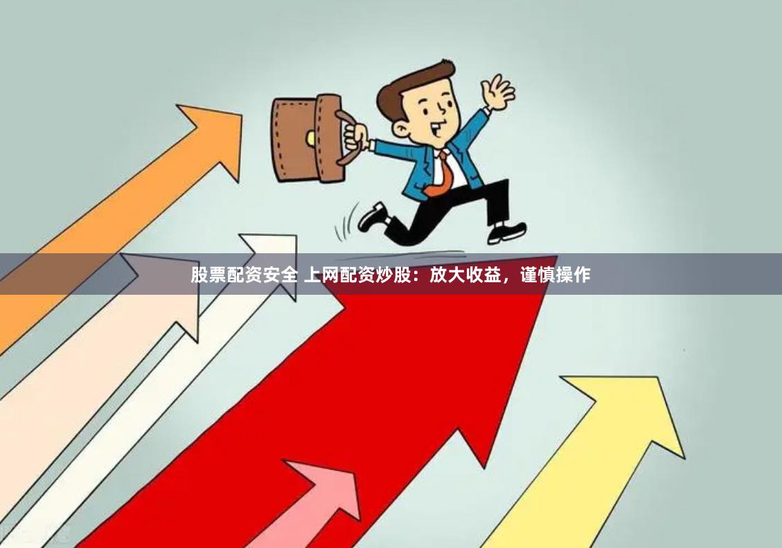 股票配资安全 上网配资炒股：放大收益，谨慎操作