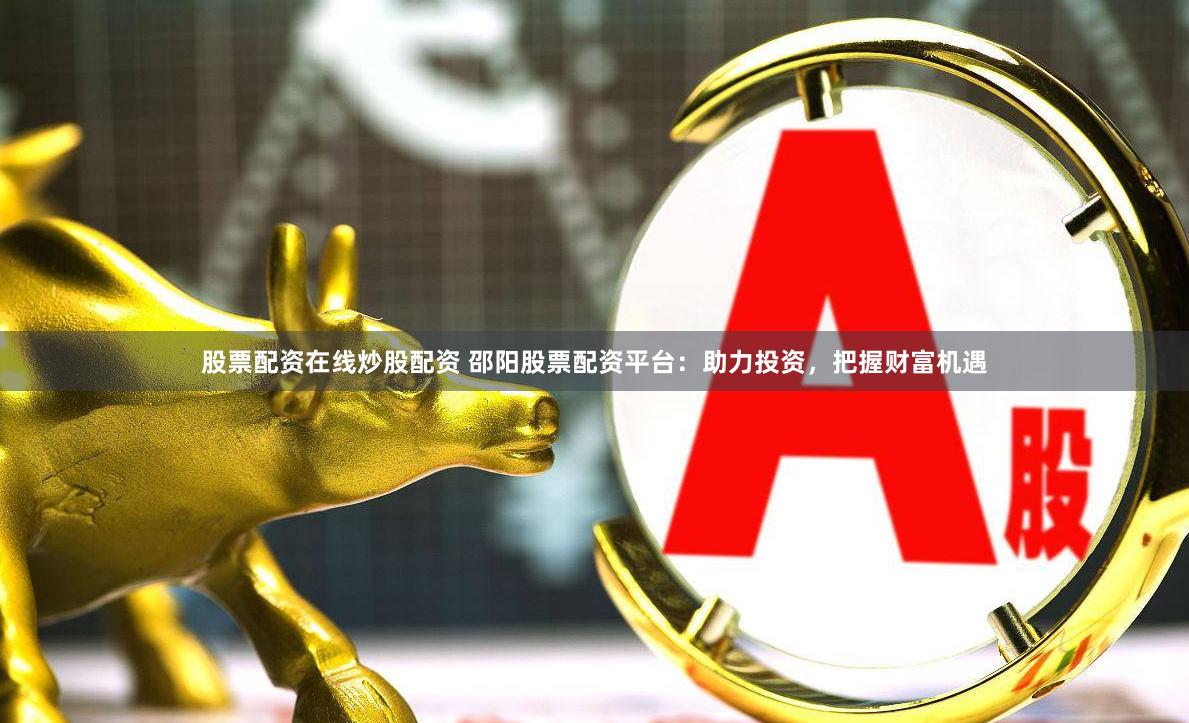 股票配资在线炒股配资 邵阳股票配资平台：助力投资，把握财富机遇