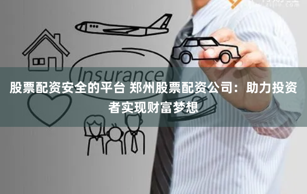 股票配资安全的平台 郑州股票配资公司：助力投资者实现财富梦想
