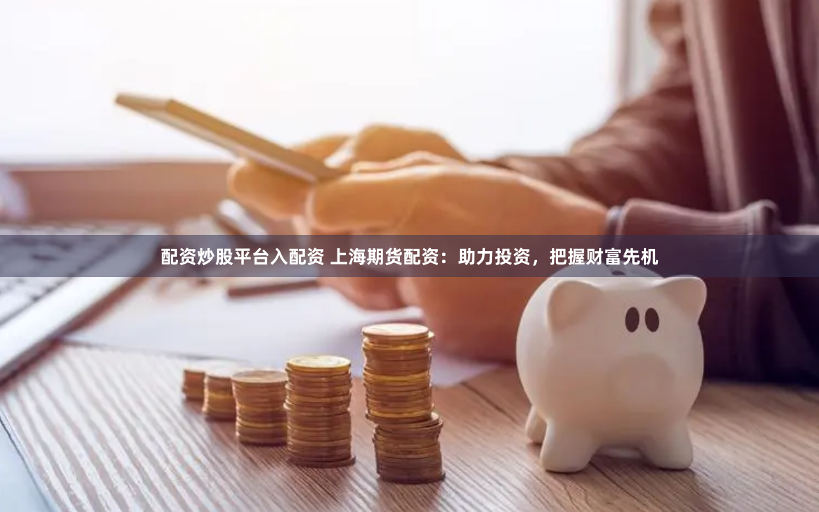 配资炒股平台入配资 上海期货配资：助力投资，把握财富先机