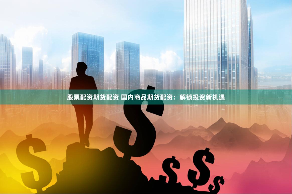 股票配资期货配资 国内商品期货配资：解锁投资新机遇