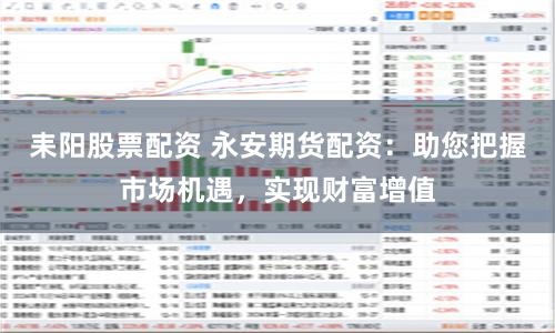 耒阳股票配资 永安期货配资：助您把握市场机遇，实现财富增值