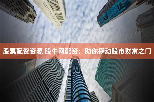 股票配资资源 股牛网配资：助你撬动股市财富之门