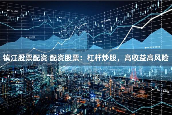 镇江股票配资 配资股票：杠杆炒股，高收益高风险