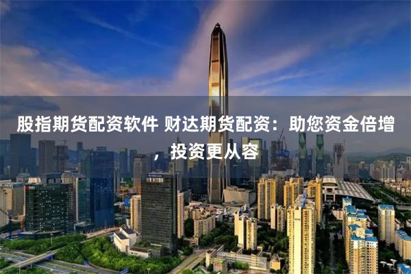 股指期货配资软件 财达期货配资：助您资金倍增，投资更从容