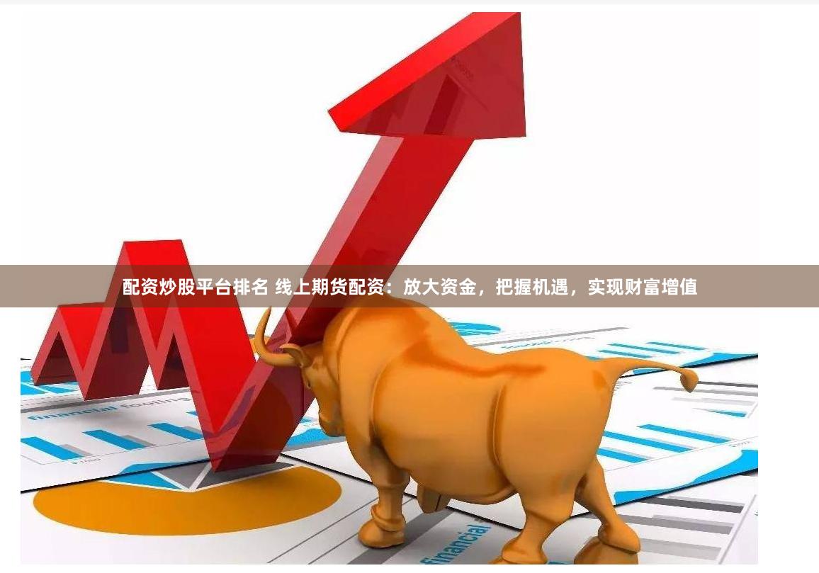 配资炒股平台排名 线上期货配资：放大资金，把握机遇，实现财富增值