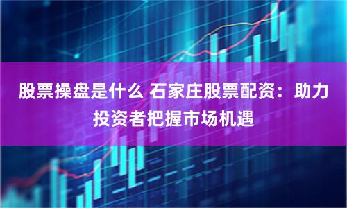 股票操盘是什么 石家庄股票配资：助力投资者把握市场机遇