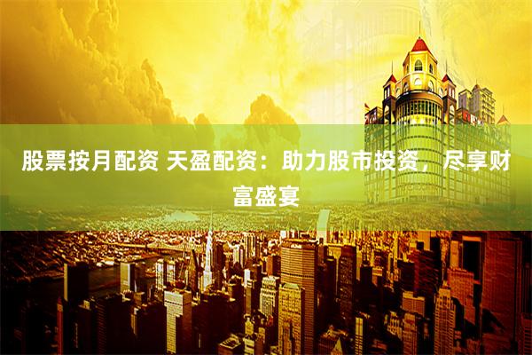股票按月配资 天盈配资：助力股市投资，尽享财富盛宴