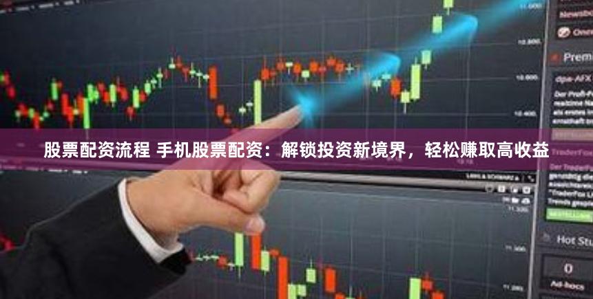 股票配资流程 手机股票配资：解锁投资新境界，轻松赚取高收益
