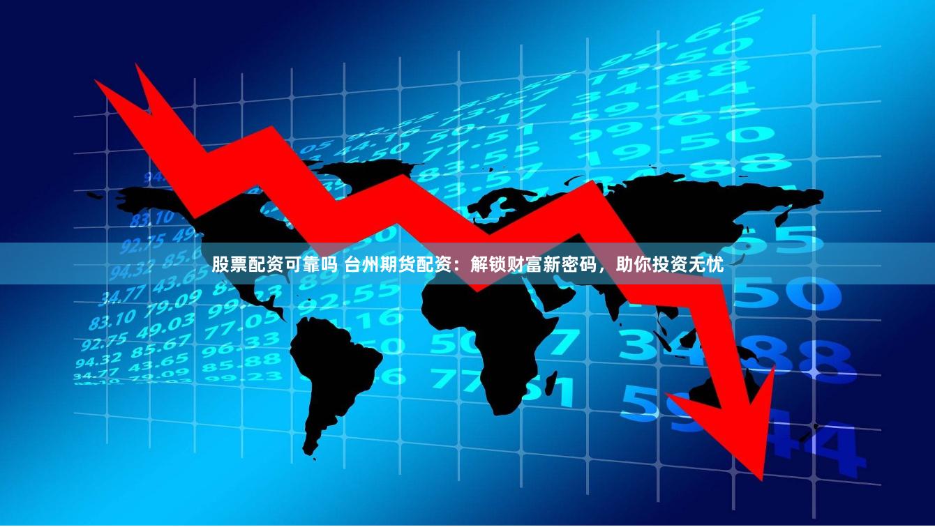 股票配资可靠吗 台州期货配资：解锁财富新密码，助你投资无忧