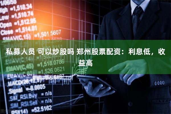 私募人员 可以炒股吗 郑州股票配资：利息低，收益高