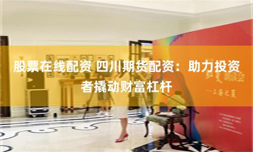 股票在线配资 四川期货配资：助力投资者撬动财富杠杆