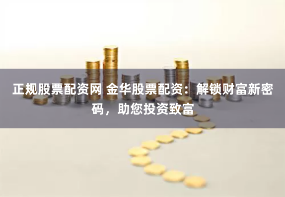 正规股票配资网 金华股票配资：解锁财富新密码，助您投资致富