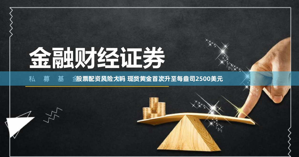 股票配资风险大吗 现货黄金首次升至每盎司2500美元