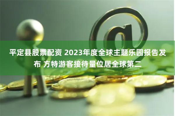 平定县股票配资 2023年度全球主题乐园报告发布 方特游客接待量位居全球第二