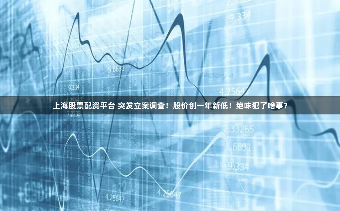 上海股票配资平台 突发立案调查！股价创一年新低！绝味犯了啥事？