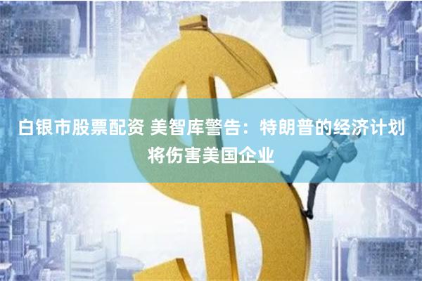 白银市股票配资 美智库警告：特朗普的经济计划将伤害美国企业