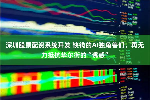 深圳股票配资系统开发 缺钱的AI独角兽们，再无力抵抗华尔街的“诱惑”