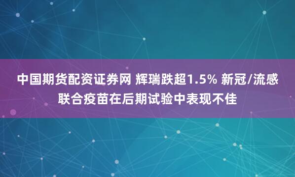 中国期货配资证券网 辉瑞跌超1.5% 新冠/流感联合疫苗在后期试验中表现不佳