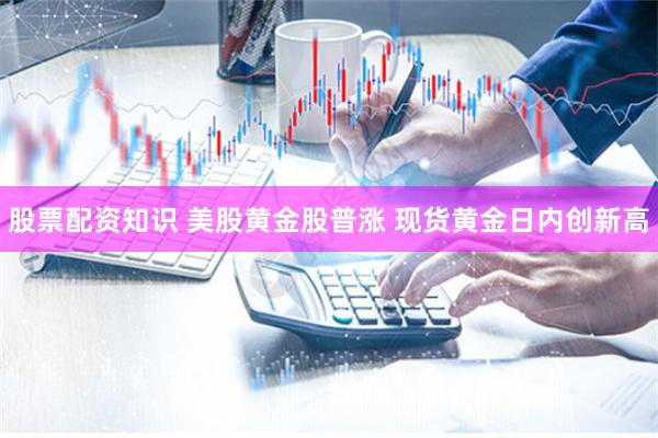 股票配资知识 美股黄金股普涨 现货黄金日内创新高