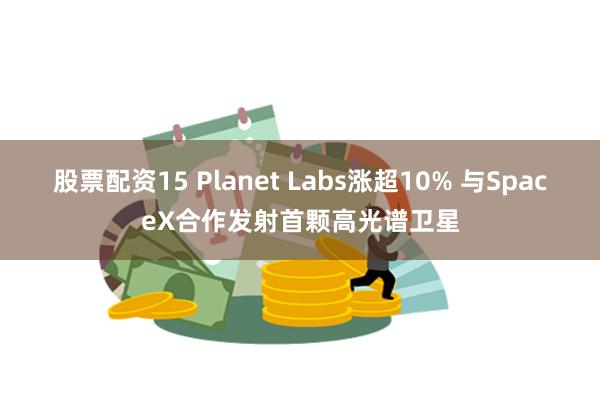 股票配资15 Planet Labs涨超10% 与SpaceX合作发射首颗高光谱卫星